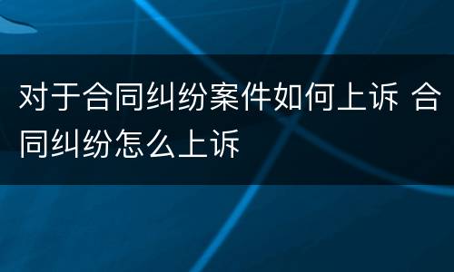 对于合同纠纷案件如何上诉 合同纠纷怎么上诉