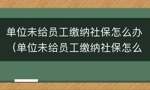 单位未给员工缴纳社保怎么办（单位未给员工缴纳社保怎么办呢）