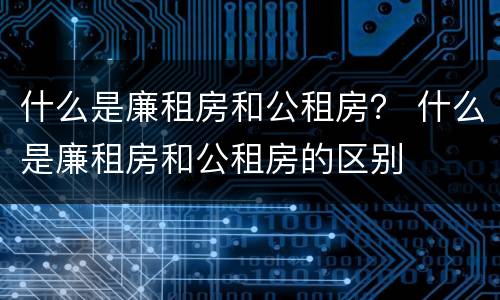 什么是廉租房和公租房？ 什么是廉租房和公租房的区别