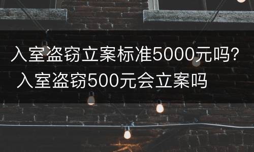 入室盗窃立案标准5000元吗？ 入室盗窃500元会立案吗