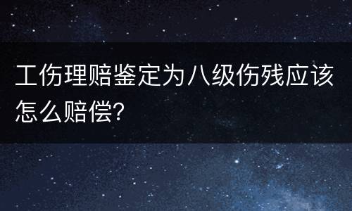 工伤理赔鉴定为八级伤残应该怎么赔偿？