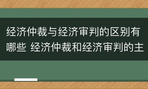 经济仲裁与经济审判的区别有哪些 经济仲裁和经济审判的主要区别