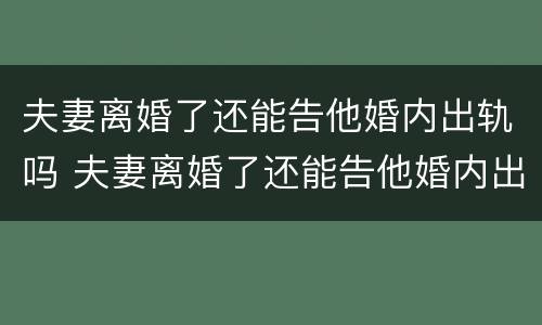 夫妻离婚了还能告他婚内出轨吗 夫妻离婚了还能告他婚内出轨吗女方