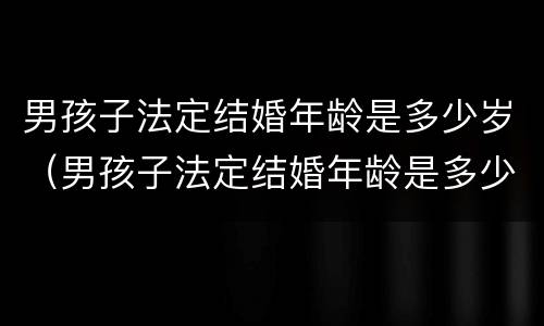 男孩子法定结婚年龄是多少岁（男孩子法定结婚年龄是多少岁呢）