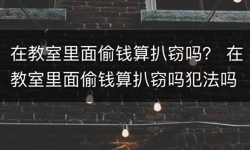 在教室里面偷钱算扒窃吗？ 在教室里面偷钱算扒窃吗犯法吗