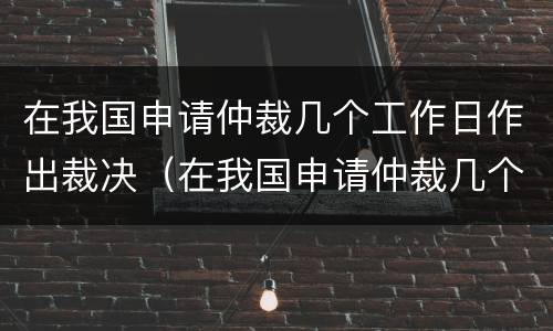 在我国申请仲裁几个工作日作出裁决（在我国申请仲裁几个工作日作出裁决决定）