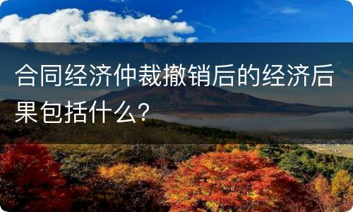 合同经济仲裁撤销后的经济后果包括什么？