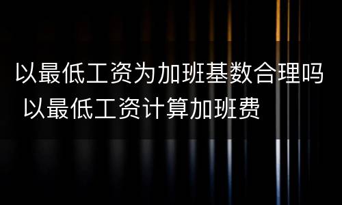 以最低工资为加班基数合理吗 以最低工资计算加班费