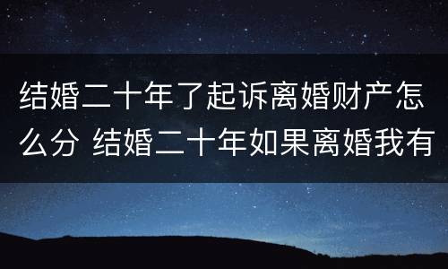 结婚二十年了起诉离婚财产怎么分 结婚二十年如果离婚我有什么权益