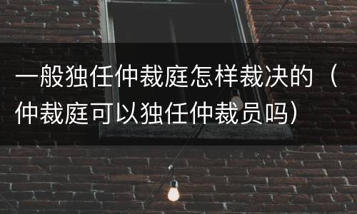 一般独任仲裁庭怎样裁决的（仲裁庭可以独任仲裁员吗）