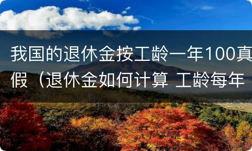 我国的退休金按工龄一年100真假（退休金如何计算 工龄每年给多少钱）