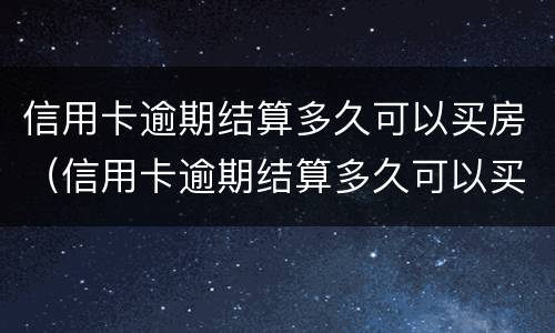 信用卡逾期结算多久可以买房（信用卡逾期结算多久可以买房子）