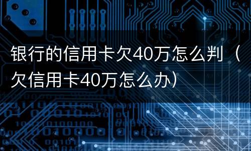 银行的信用卡欠40万怎么判（欠信用卡40万怎么办）