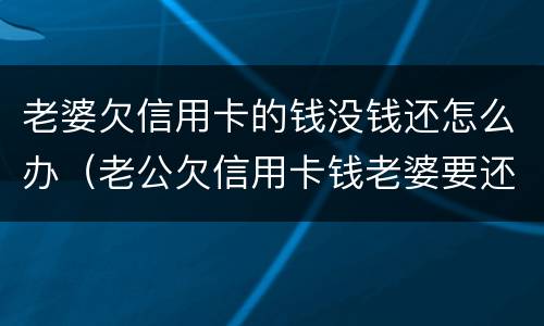 老婆欠信用卡的钱没钱还怎么办（老公欠信用卡钱老婆要还吗）