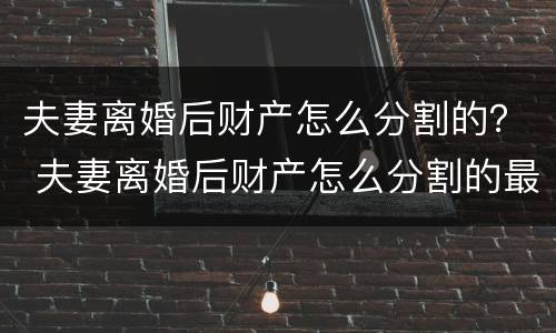 夫妻离婚后财产怎么分割的？ 夫妻离婚后财产怎么分割的最划算