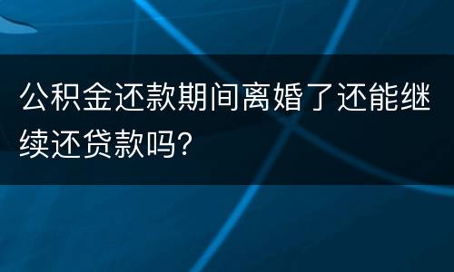 公积金还款期间离婚了还能继续还贷款吗？