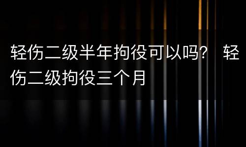 轻伤二级半年拘役可以吗？ 轻伤二级拘役三个月