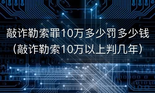 敲诈勒索罪10万多少罚多少钱（敲诈勒索10万以上判几年）