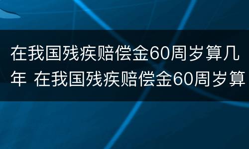 在我国残疾赔偿金60周岁算几年 在我国残疾赔偿金60周岁算几年内