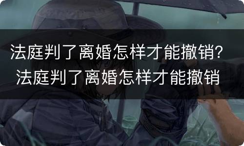 法庭判了离婚怎样才能撤销？ 法庭判了离婚怎样才能撤销