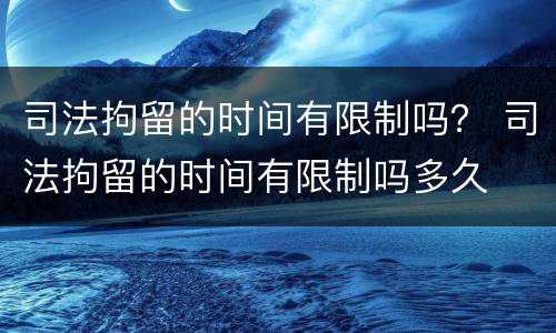 司法拘留的时间有限制吗？ 司法拘留的时间有限制吗多久