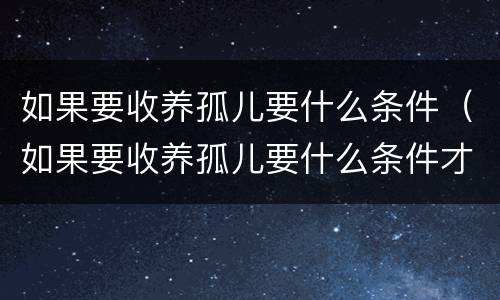 如果要收养孤儿要什么条件（如果要收养孤儿要什么条件才能生育）