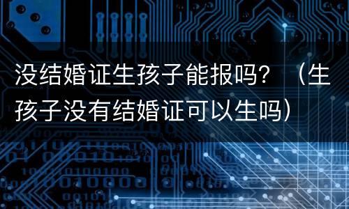 没结婚证生孩子能报吗？（生孩子没有结婚证可以生吗）