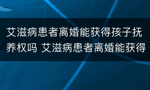 艾滋病患者离婚能获得孩子抚养权吗 艾滋病患者离婚能获得孩子抚养权吗视频