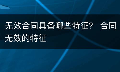 无效合同具备哪些特征？ 合同无效的特征