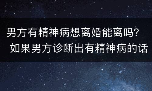 男方有精神病想离婚能离吗？ 如果男方诊断出有精神病的话可以离婚吗