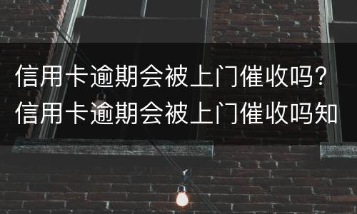 信用卡逾期会被上门催收吗? 信用卡逾期会被上门催收吗知乎