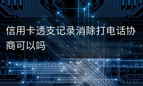 信用卡透支记录消除打电话协商可以吗