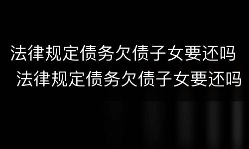 法律规定债务欠债子女要还吗 法律规定债务欠债子女要还吗