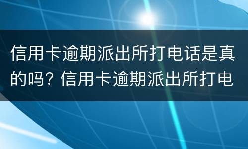 信用卡逾期派出所打电话是真的吗? 信用卡逾期派出所打电话是真的吗怎么投诉