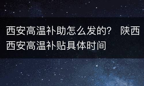 西安高温补助怎么发的？ 陕西西安高温补贴具体时间