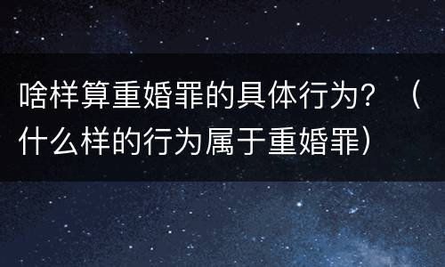 啥样算重婚罪的具体行为？（什么样的行为属于重婚罪）