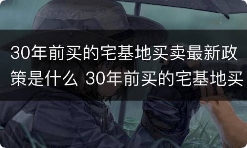 30年前买的宅基地买卖最新政策是什么 30年前买的宅基地买卖最新政策是什么法律