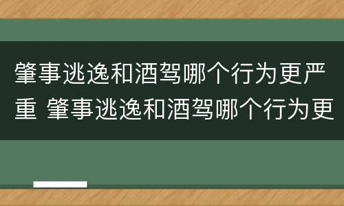 肇事逃逸和酒驾哪个行为更严重 肇事逃逸和酒驾哪个行为更严重一点