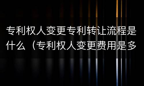 专利权人变更专利转让流程是什么（专利权人变更费用是多少?）