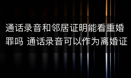 通话录音和邻居证明能看重婚罪吗 通话录音可以作为离婚证据吗