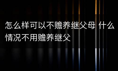 怎么样可以不赡养继父母 什么情况不用赡养继父