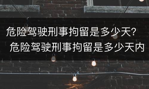 危险驾驶刑事拘留是多少天？ 危险驾驶刑事拘留是多少天内