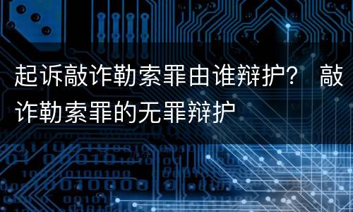 起诉敲诈勒索罪由谁辩护？ 敲诈勒索罪的无罪辩护