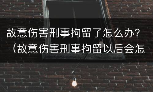 故意伤害刑事拘留了怎么办？（故意伤害刑事拘留以后会怎样）