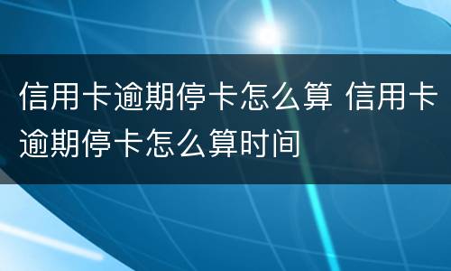 信用卡逾期停卡怎么算 信用卡逾期停卡怎么算时间