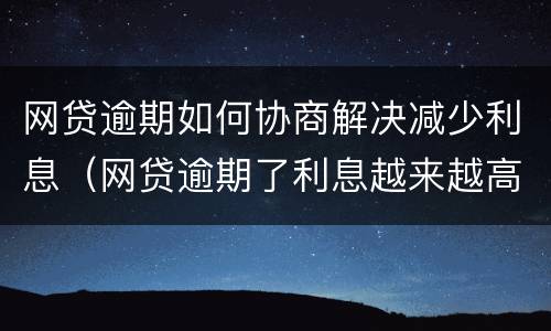 网贷逾期如何协商解决减少利息（网贷逾期了利息越来越高怎么处理）