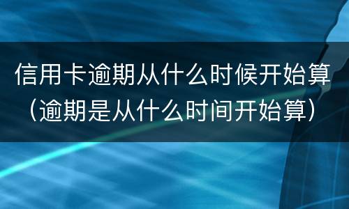 信用卡逾期从什么时候开始算（逾期是从什么时间开始算）