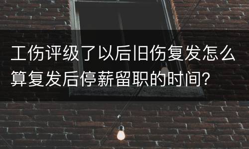 工伤评级了以后旧伤复发怎么算复发后停薪留职的时间？