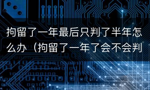 拘留了一年最后只判了半年怎么办（拘留了一年了会不会判很久）