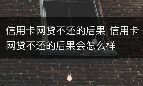 信用卡网贷不还的后果 信用卡网贷不还的后果会怎么样